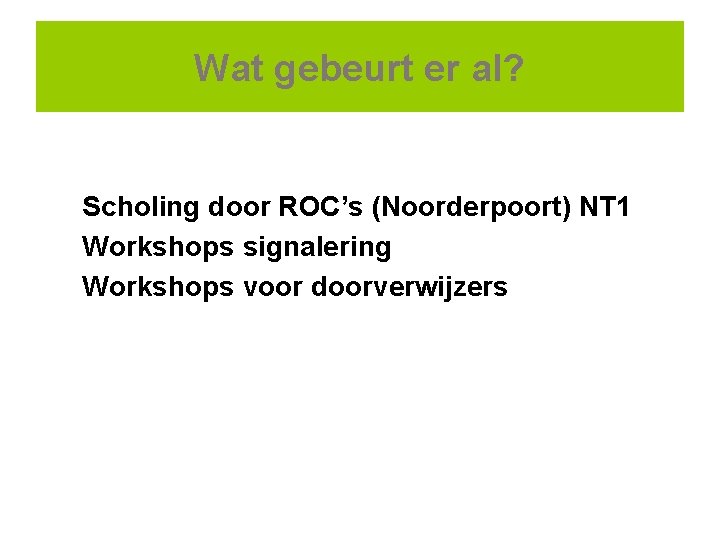 Wat gebeurt er al? Scholing door ROC’s (Noorderpoort) NT 1 Workshops signalering Workshops voor