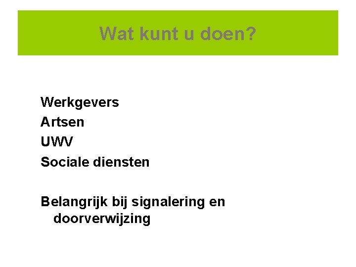 Wat kunt u doen? Werkgevers Artsen UWV Sociale diensten Belangrijk bij signalering en doorverwijzing