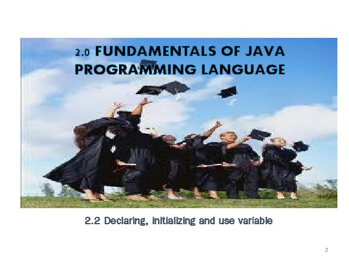 2. 0 FUNDAMENTALS OF JAVA PROGRAMMING LANGUAGE 2. 2 Declaring, initializing and use variable