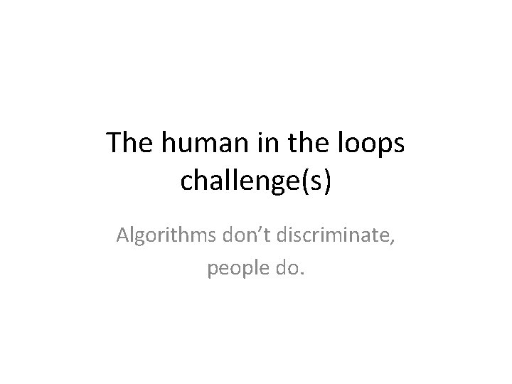 The human in the loops challenge(s) Algorithms don’t discriminate, people do. 