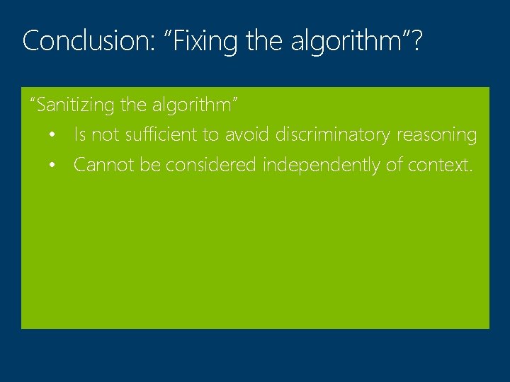 Conclusion: “Fixing the algorithm”? “Sanitizing the algorithm” • Is not sufficient to avoid discriminatory