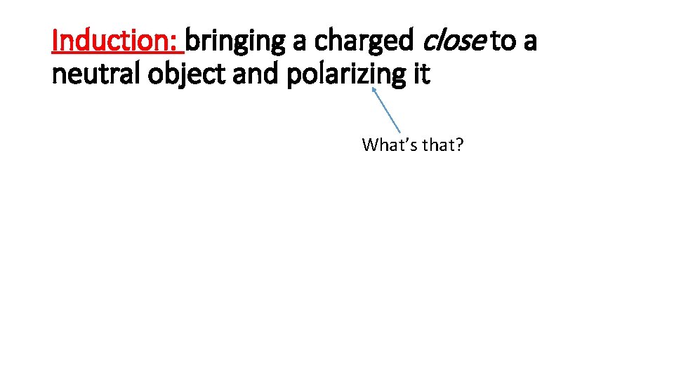Induction: bringing a charged close to a neutral object and polarizing it What’s that?