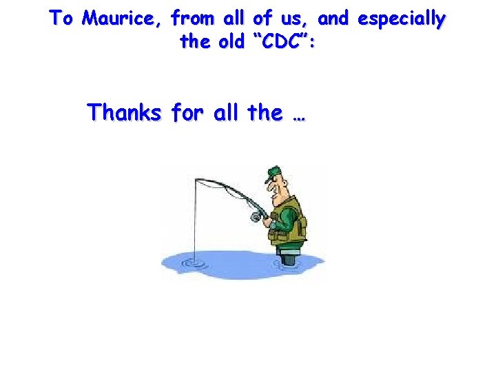 To Maurice, from all of us, and especially the old “CDC”: Thanks for all