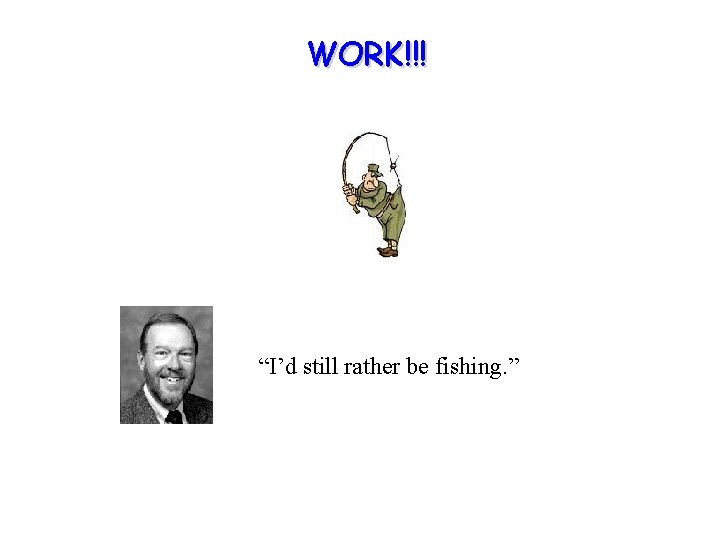 WORK!!! “I’d still rather be fishing. ” 