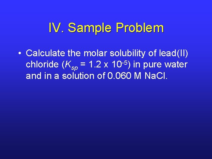 IV. Sample Problem • Calculate the molar solubility of lead(II) chloride (Ksp = 1.