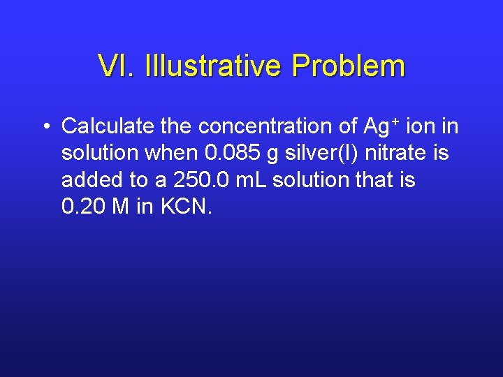 VI. Illustrative Problem • Calculate the concentration of Ag+ ion in solution when 0.