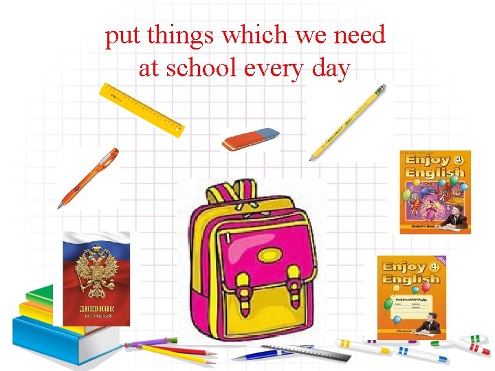 put things which we need at school every day 