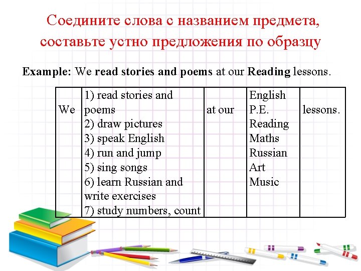 Соедините слова с названием предмета, составьте устно предложения по образцу Example: We read stories