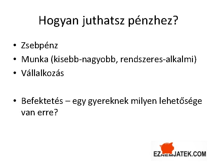 Hogyan juthatsz pénzhez? • Zsebpénz • Munka (kisebb-nagyobb, rendszeres-alkalmi) • Vállalkozás • Befektetés –