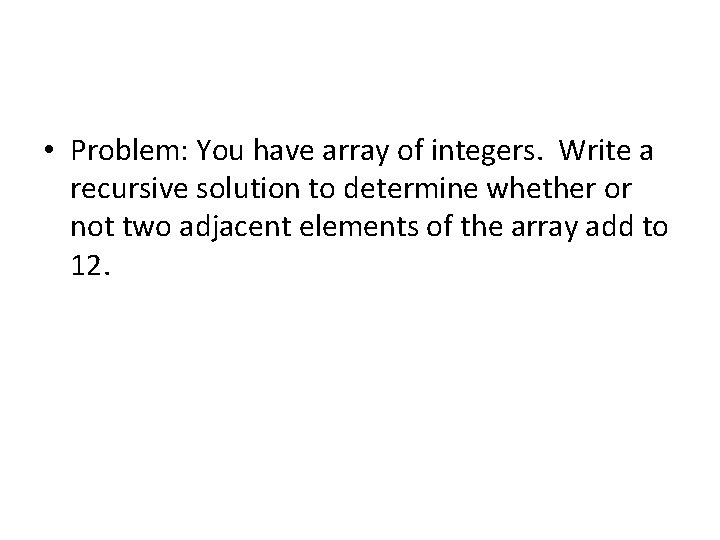 • Problem: You have array of integers. Write a recursive solution to determine • Problem: You have array of integers. Write a recursive solution to determine