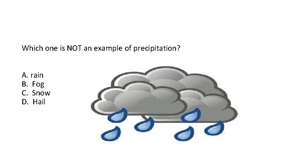 Which one is NOT an example of precipitation? A. rain B. Fog C. Snow Which one is NOT an example of precipitation? A. rain B. Fog C. Snow