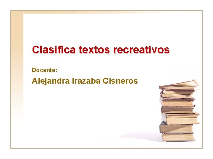 Clasifica textos recreativos Docente: Alejandra Irazaba Cisneros 