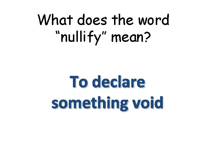What does the word “nullify” mean? To declare something void 