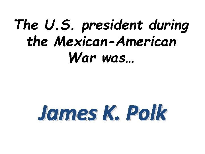 The U. S. president during the Mexican-American War was… James K. Polk 