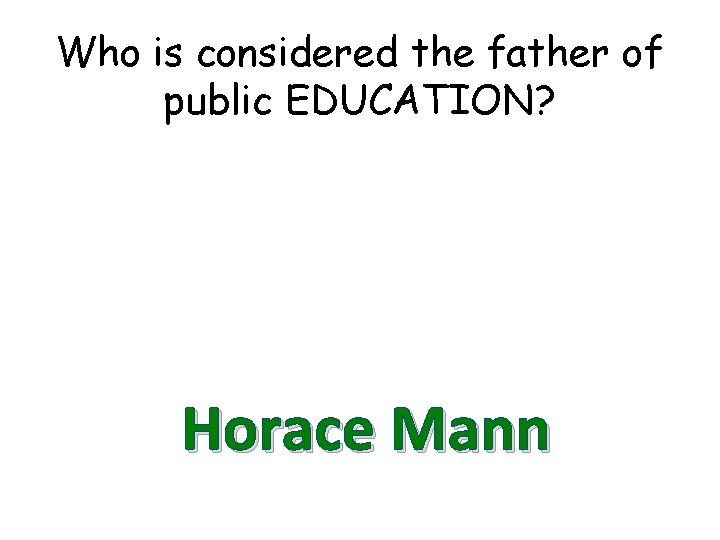 Who is considered the father of public EDUCATION? Horace Mann 