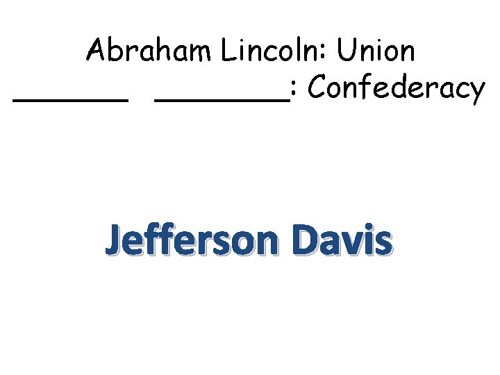 Abraham Lincoln: Union _______: Confederacy Jefferson Davis 