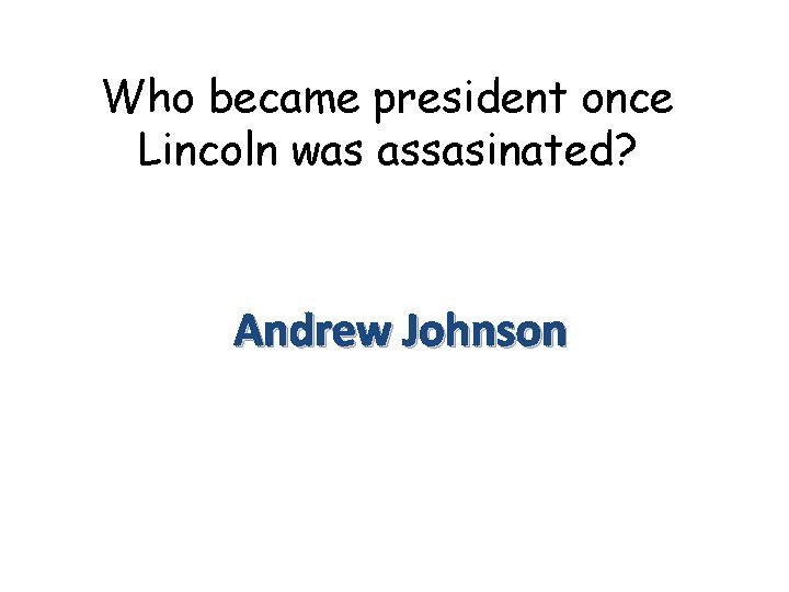 Who became president once Lincoln was assasinated? Andrew Johnson 