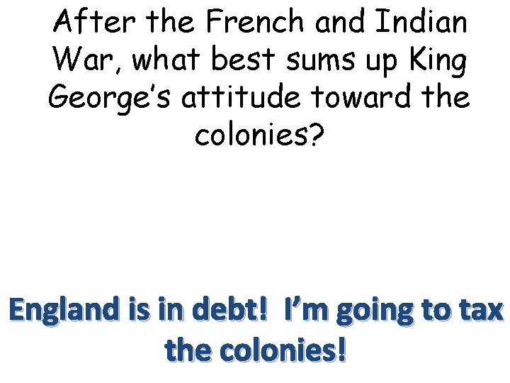 After the French and Indian War, what best sums up King George’s attitude toward