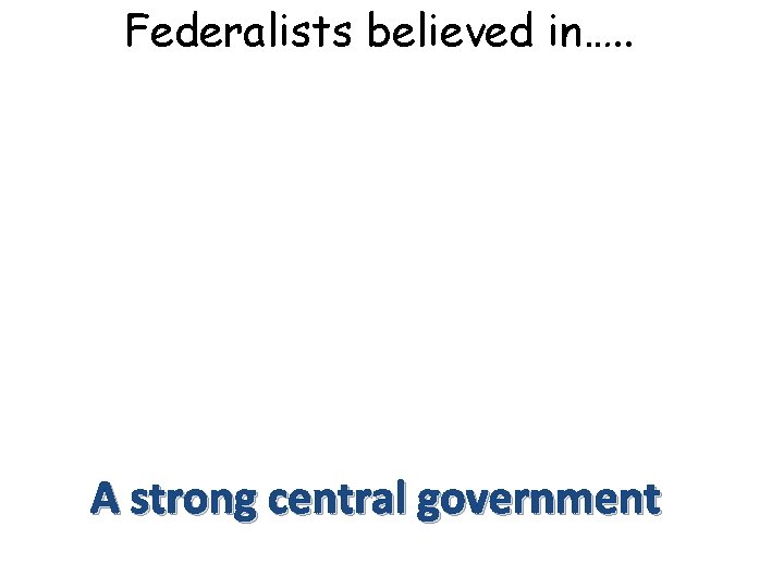 Federalists believed in…. . A strong central government 