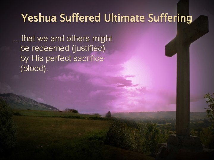 Yeshua Suffered Ultimate Suffering …that we and others might be redeemed (justified) by His