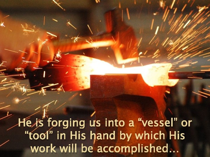 He is forging us into a “vessel” or “tool” in His hand by which