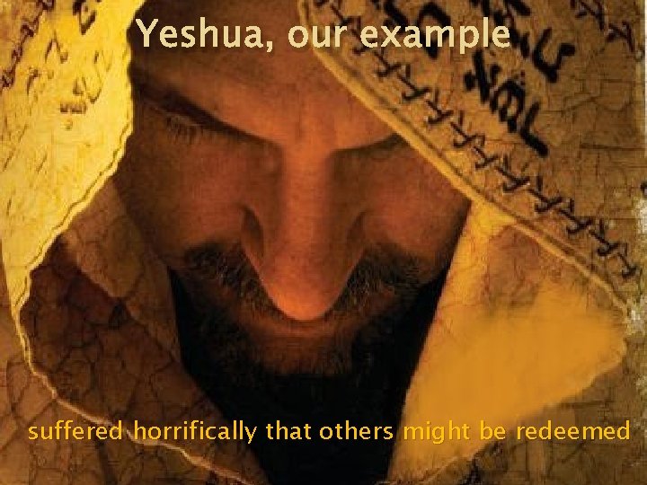 Yeshua, our example suffered horrifically that others might be redeemed 