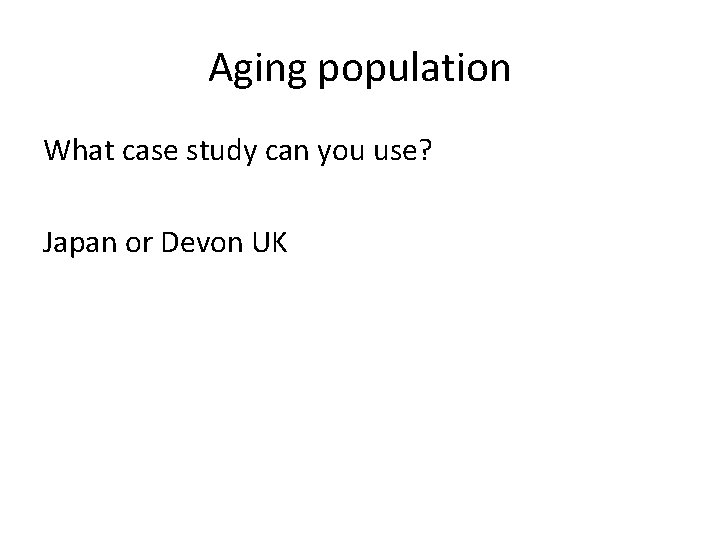 Aging population What case study can you use? Japan or Devon UK 