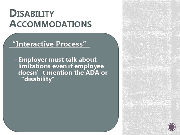 DISABILITY ACCOMMODATIONS “Interactive Process” § Employer must talk about limitations even if employee doesn’t