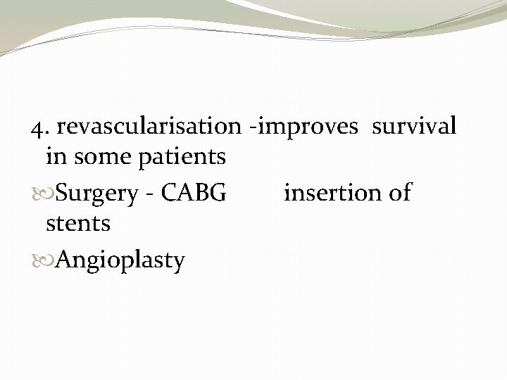 4. revascularisation -improves survival in some patients Surgery - CABG insertion of stents Angioplasty