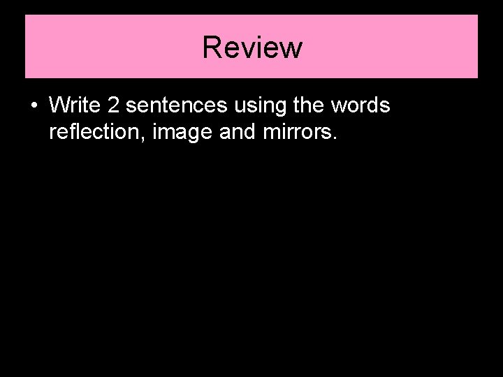 Review • Write 2 sentences using the words reflection, image and mirrors. 