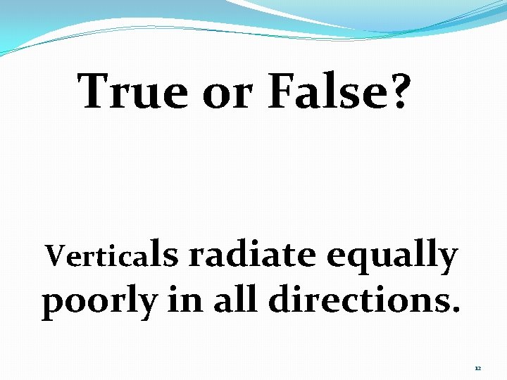 True or False? Verticals radiate equally poorly in all directions. 12 