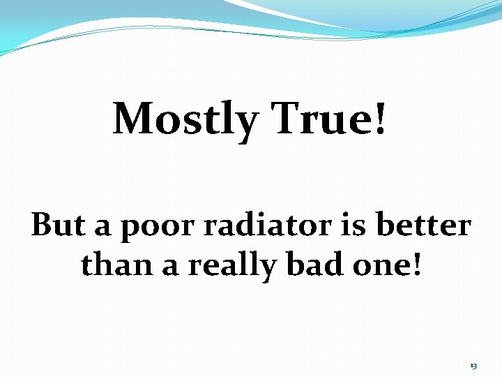Mostly True! But a poor radiator is better than a really bad one! 13