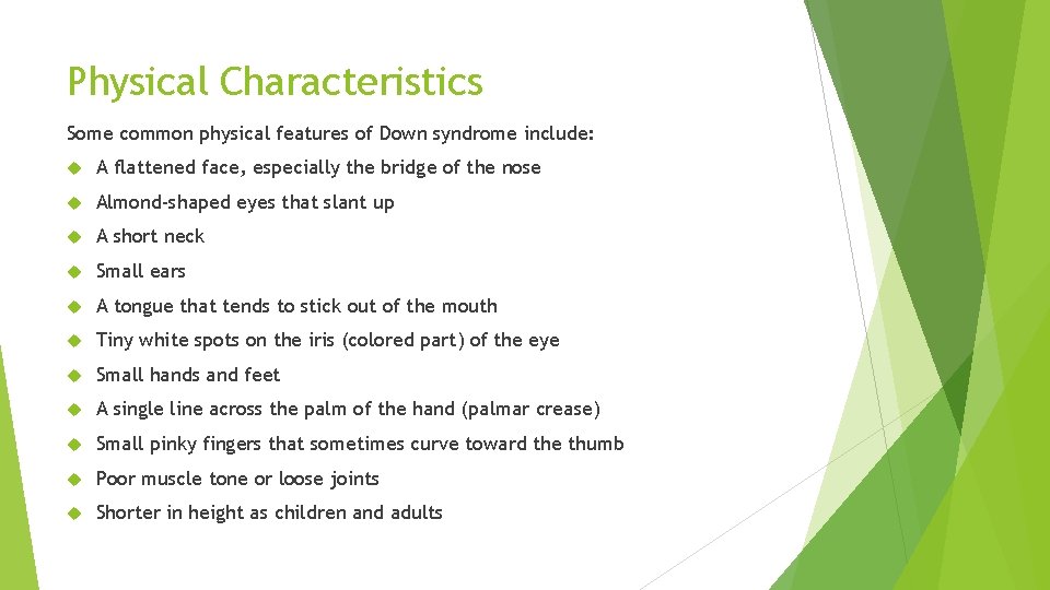 Physical Characteristics Some common physical features of Down syndrome include: A flattened face, especially