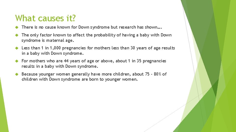 What causes it? There is no cause known for Down syndrome but research has
