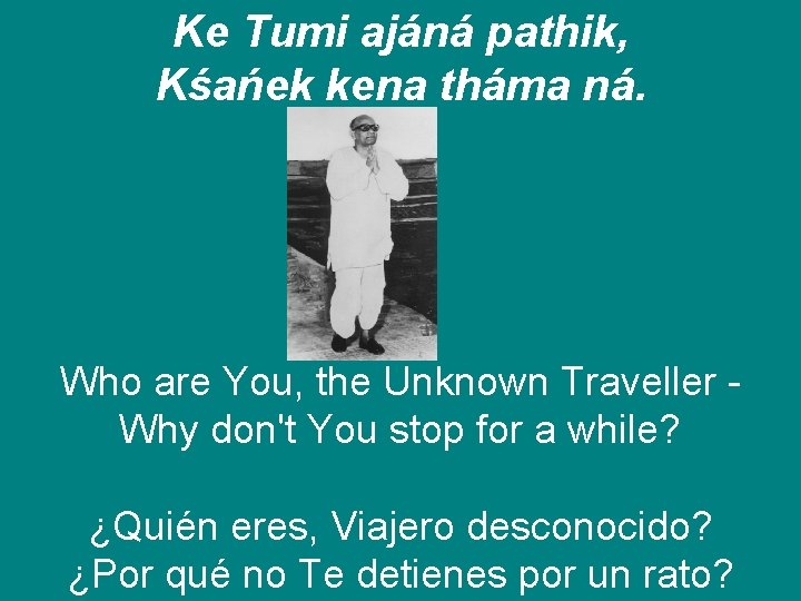 Ke Tumi ajáná pathik, Kśańek kena tháma ná. Who are You, the Unknown Traveller