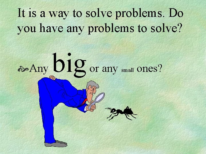 It is a way to solve problems. Do you have any problems to solve?