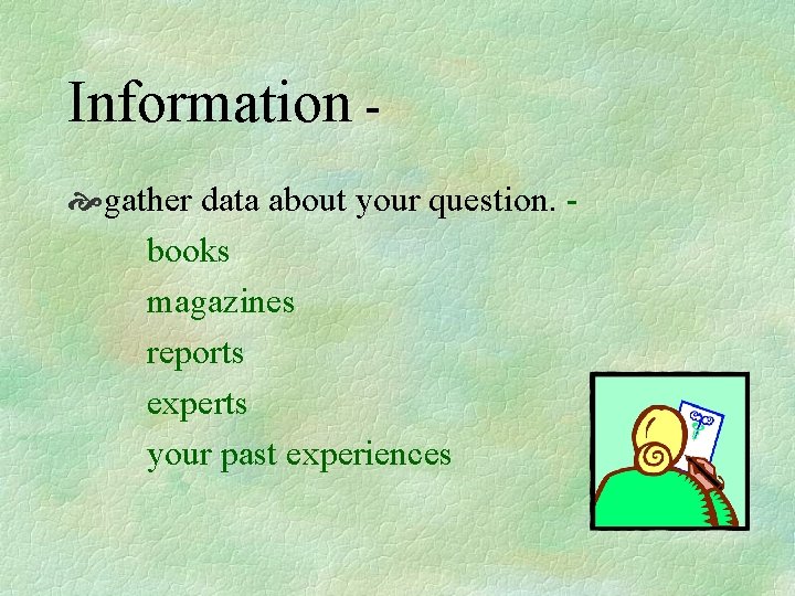 Information gather data about your question. books magazines reports experts your past experiences 