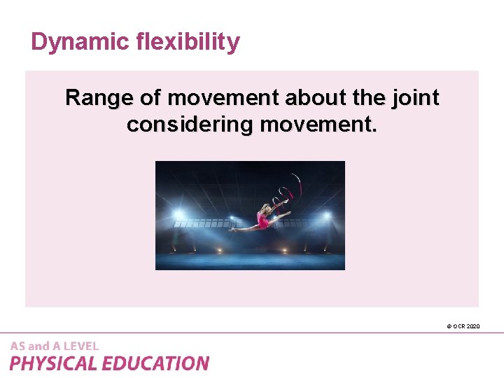 Dynamic flexibility Range of movement about the joint considering movement. © OCR 2020 