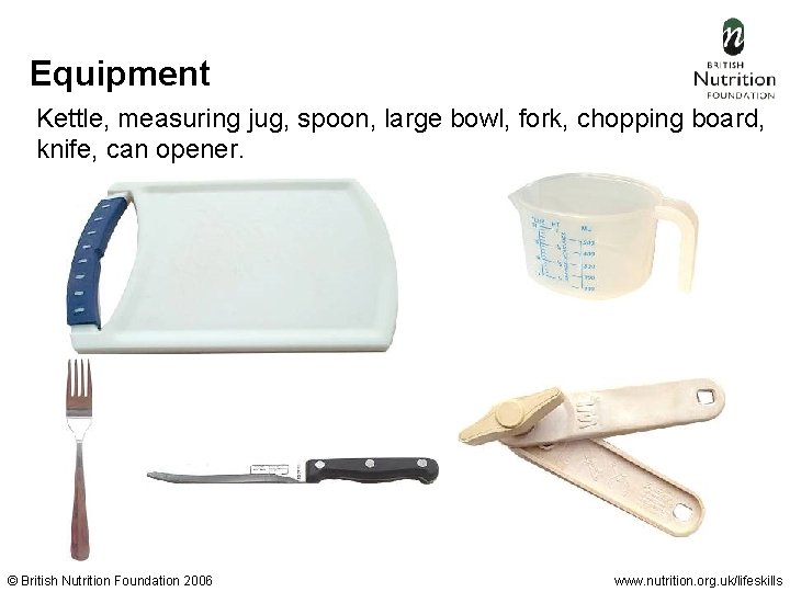 Equipment Kettle, measuring jug, spoon, large bowl, fork, chopping board, knife, can opener. ©