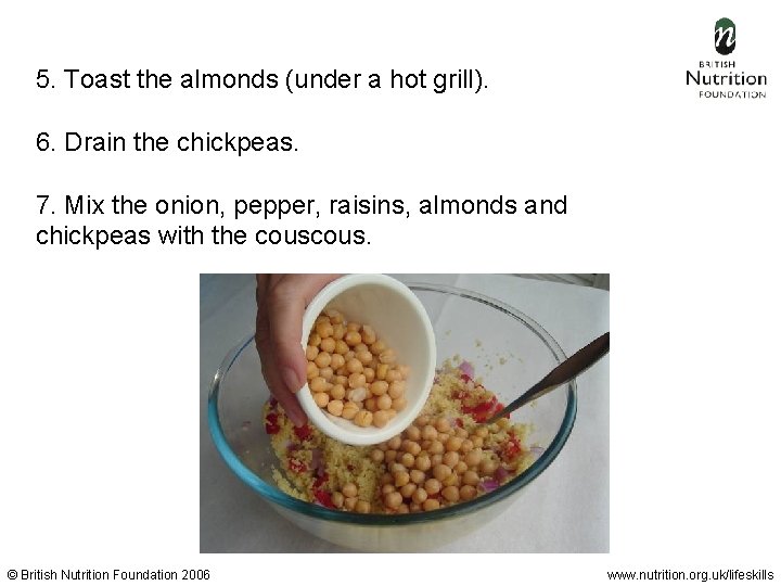 5. Toast the almonds (under a hot grill). 6. Drain the chickpeas. 7. Mix