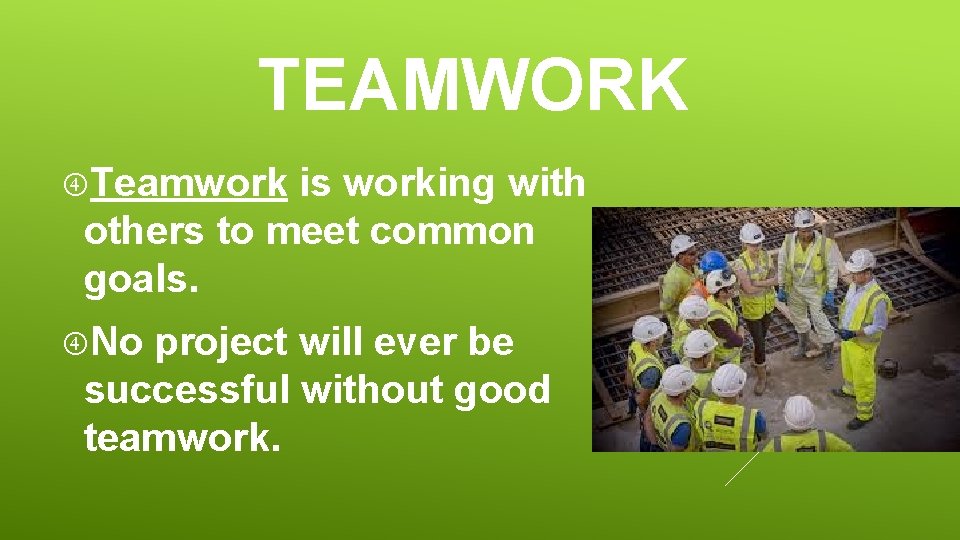 TEAMWORK Teamwork is working with others to meet common goals. No project will ever