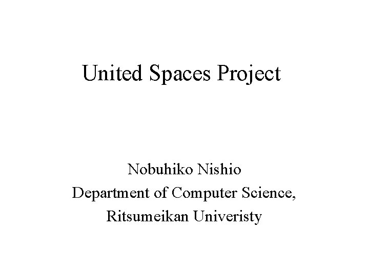 United Spaces Project Nobuhiko Nishio Department of Computer Science, Ritsumeikan Univeristy 