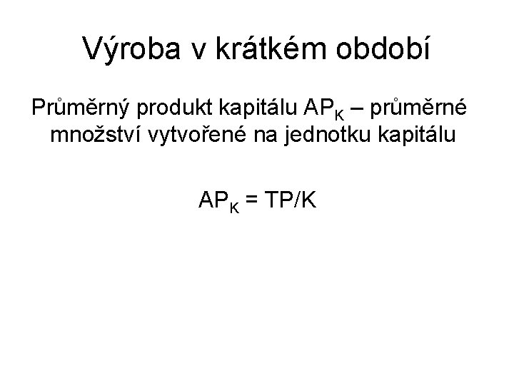 Výroba v krátkém období Průměrný produkt kapitálu APK – průměrné množství vytvořené na jednotku