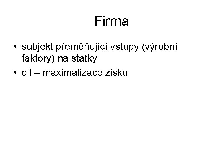 Firma • subjekt přeměňující vstupy (výrobní faktory) na statky • cíl – maximalizace zisku