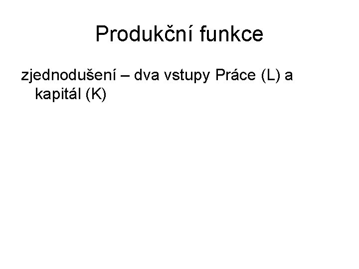 Produkční funkce zjednodušení – dva vstupy Práce (L) a kapitál (K) 
