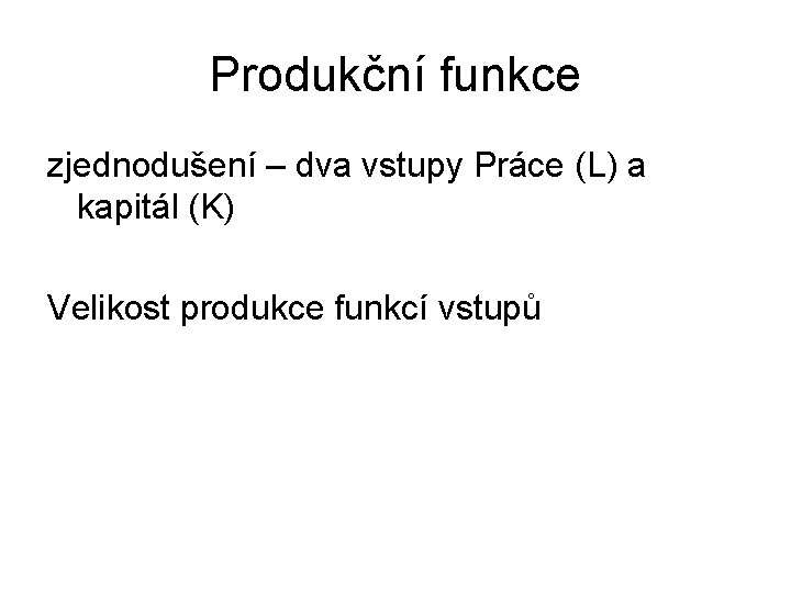 Produkční funkce zjednodušení – dva vstupy Práce (L) a kapitál (K) Velikost produkce funkcí