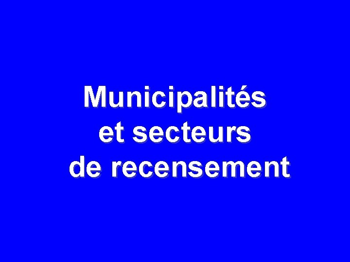 Municipalités et secteurs de recensement Municipalités et secteurs de recensement