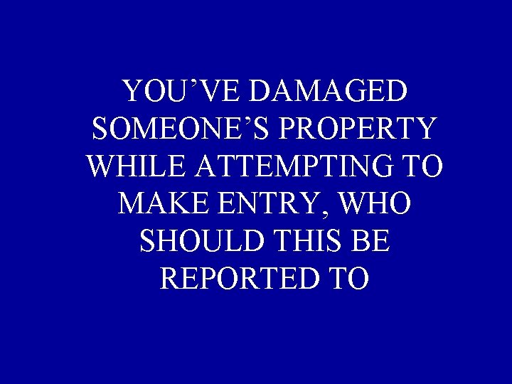 YOU’VE DAMAGED SOMEONE’S PROPERTY WHILE ATTEMPTING TO MAKE ENTRY, WHO SHOULD THIS BE REPORTED