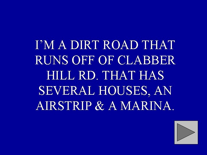 I’M A DIRT ROAD THAT RUNS OFF OF CLABBER HILL RD. THAT HAS SEVERAL