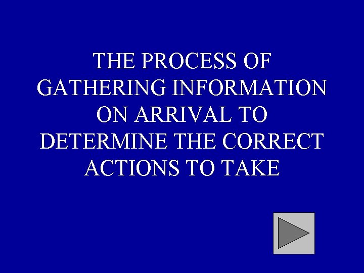 THE PROCESS OF GATHERING INFORMATION ON ARRIVAL TO DETERMINE THE CORRECT ACTIONS TO TAKE